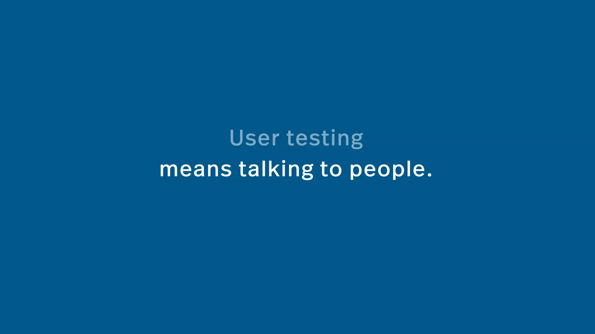 User testing
means talking to people.
 
