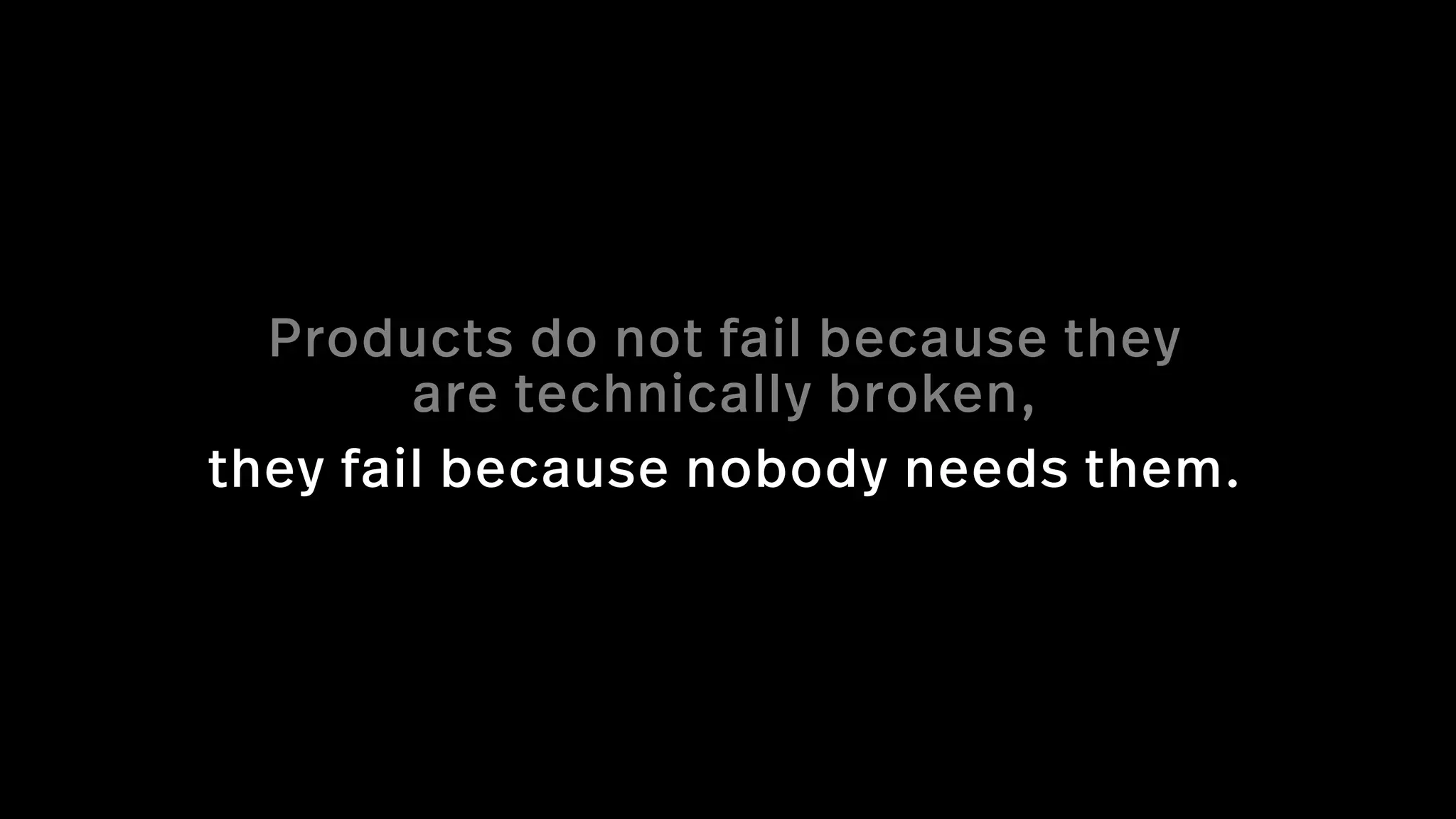 they fail because nobody needs them.
Products do not fail because they
are technically broken,
 