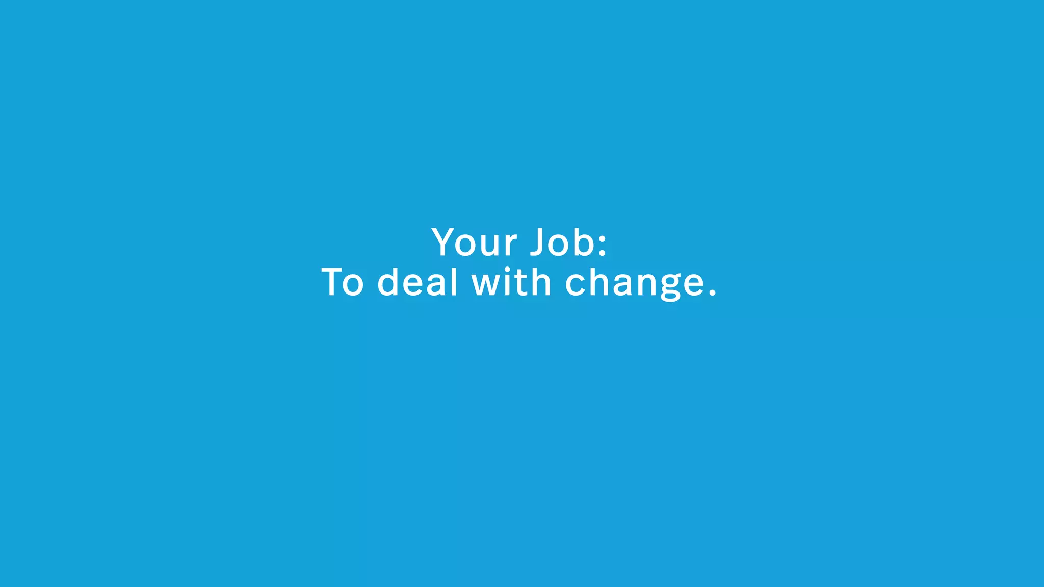 Your Job: 
To deal with change.
 