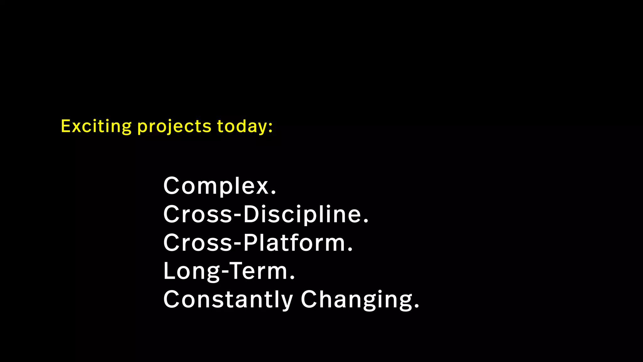 Exciting projects today: 
Complex.
Cross-Discipline.
Cross-Platform.
Long-Term.
Constantly Changing.
 