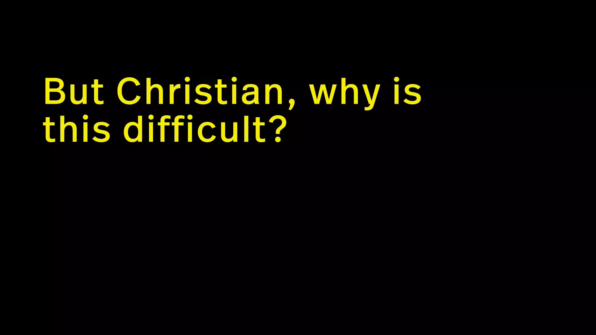But Christian, why is
this difficult?
 