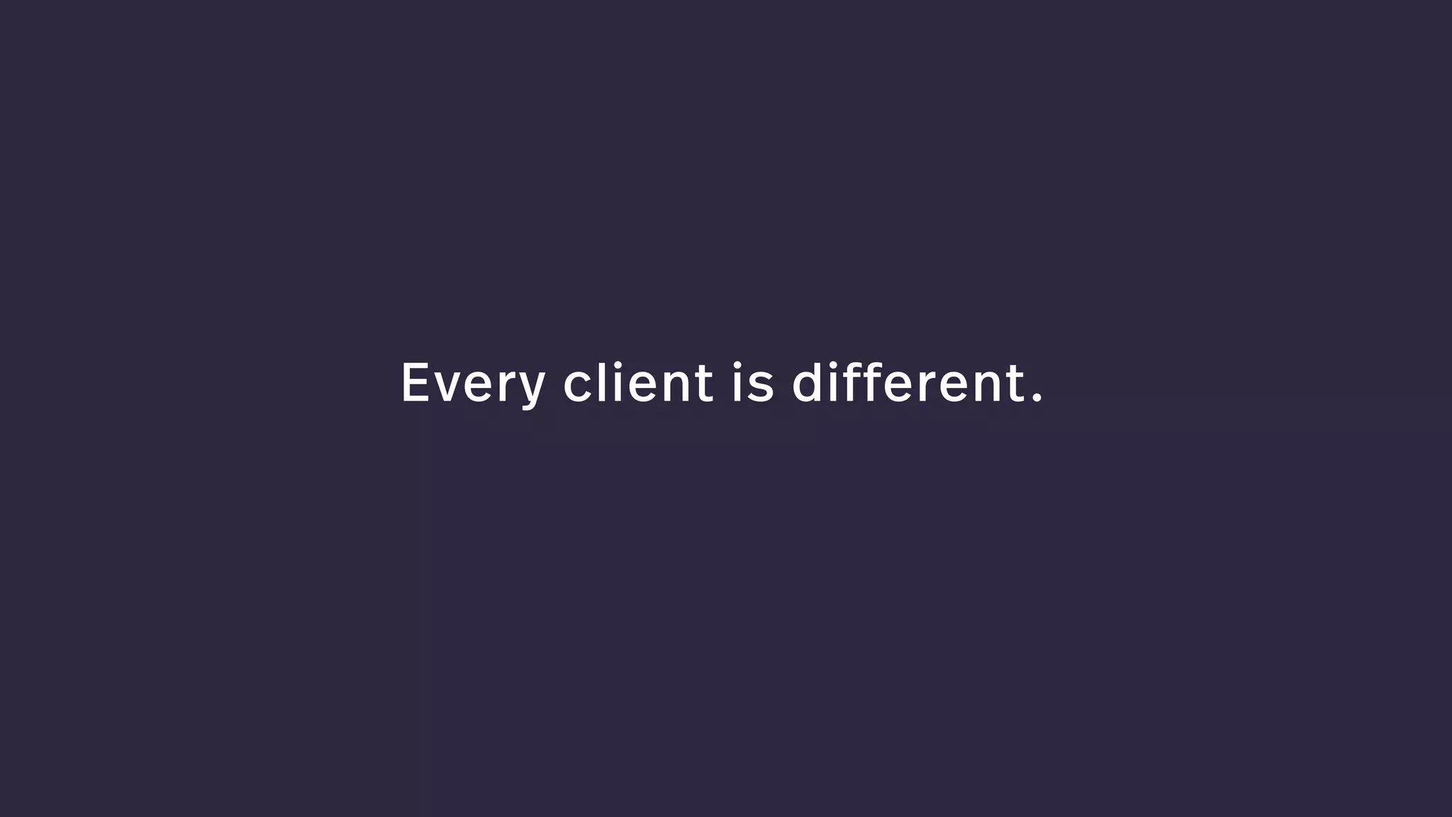 Every client is different.
 