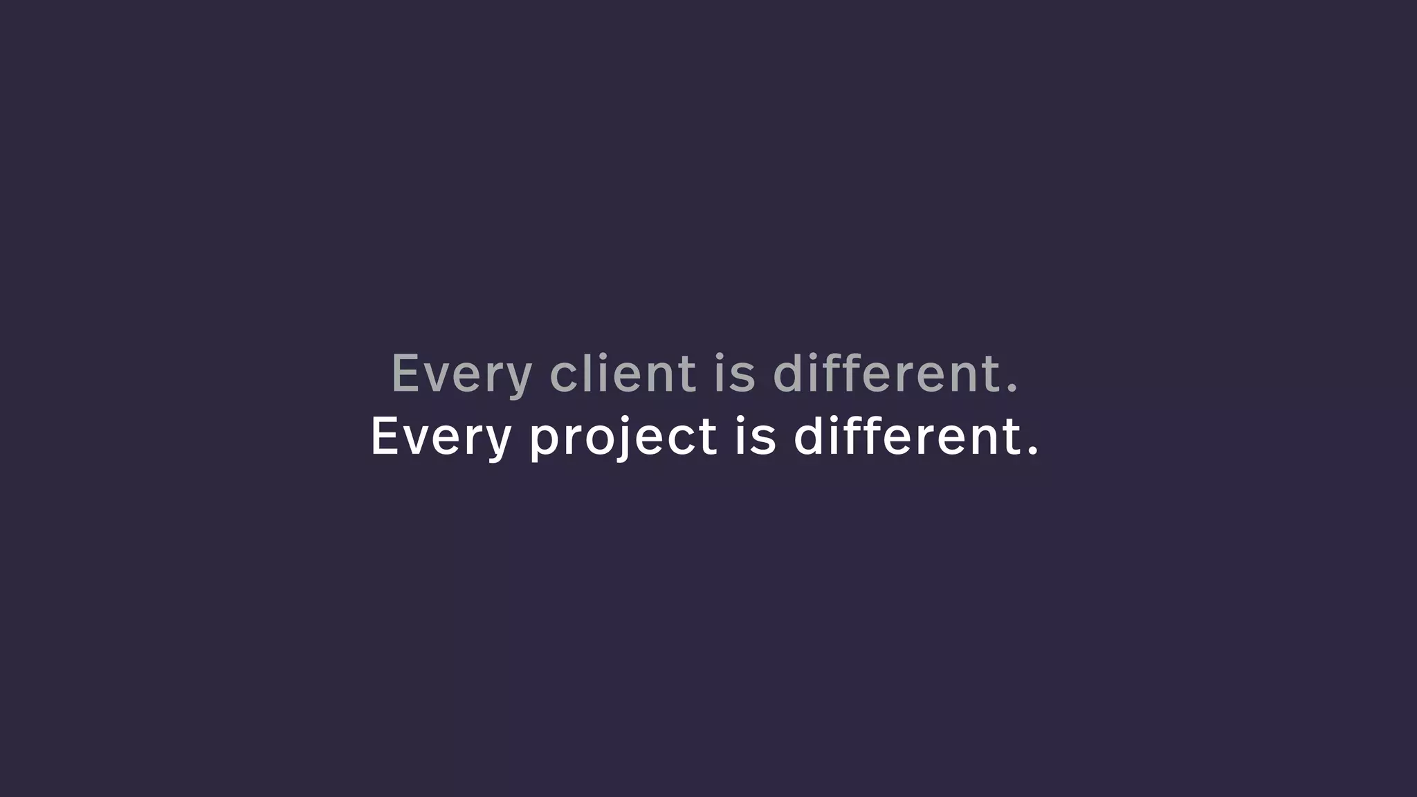 Every client is different.
Every project is different.
 