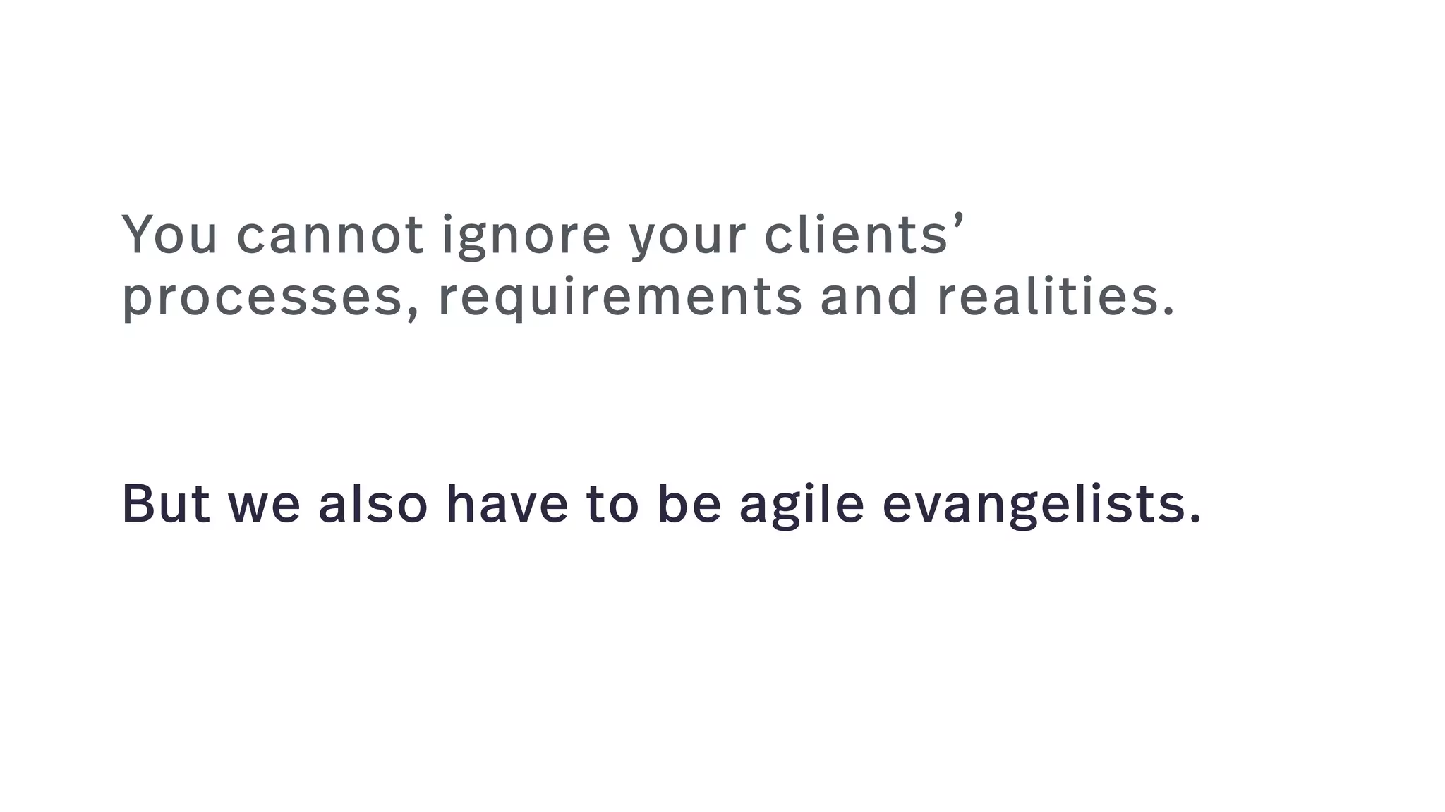 But we also have to be agile evangelists.
You cannot ignore your clients’
processes, requirements and realities.
 