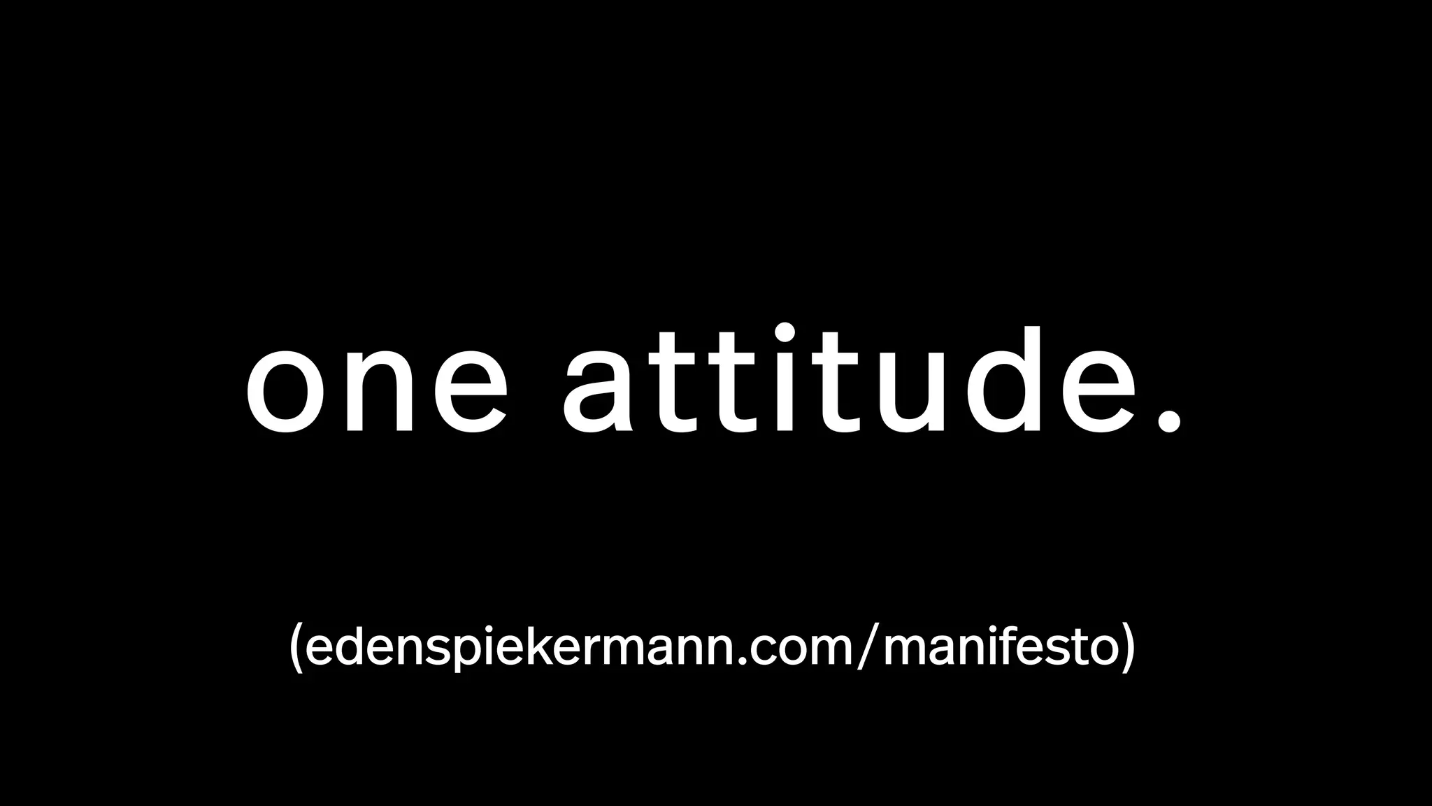 one attitude.
(edenspiekermann.com/manifesto)
 