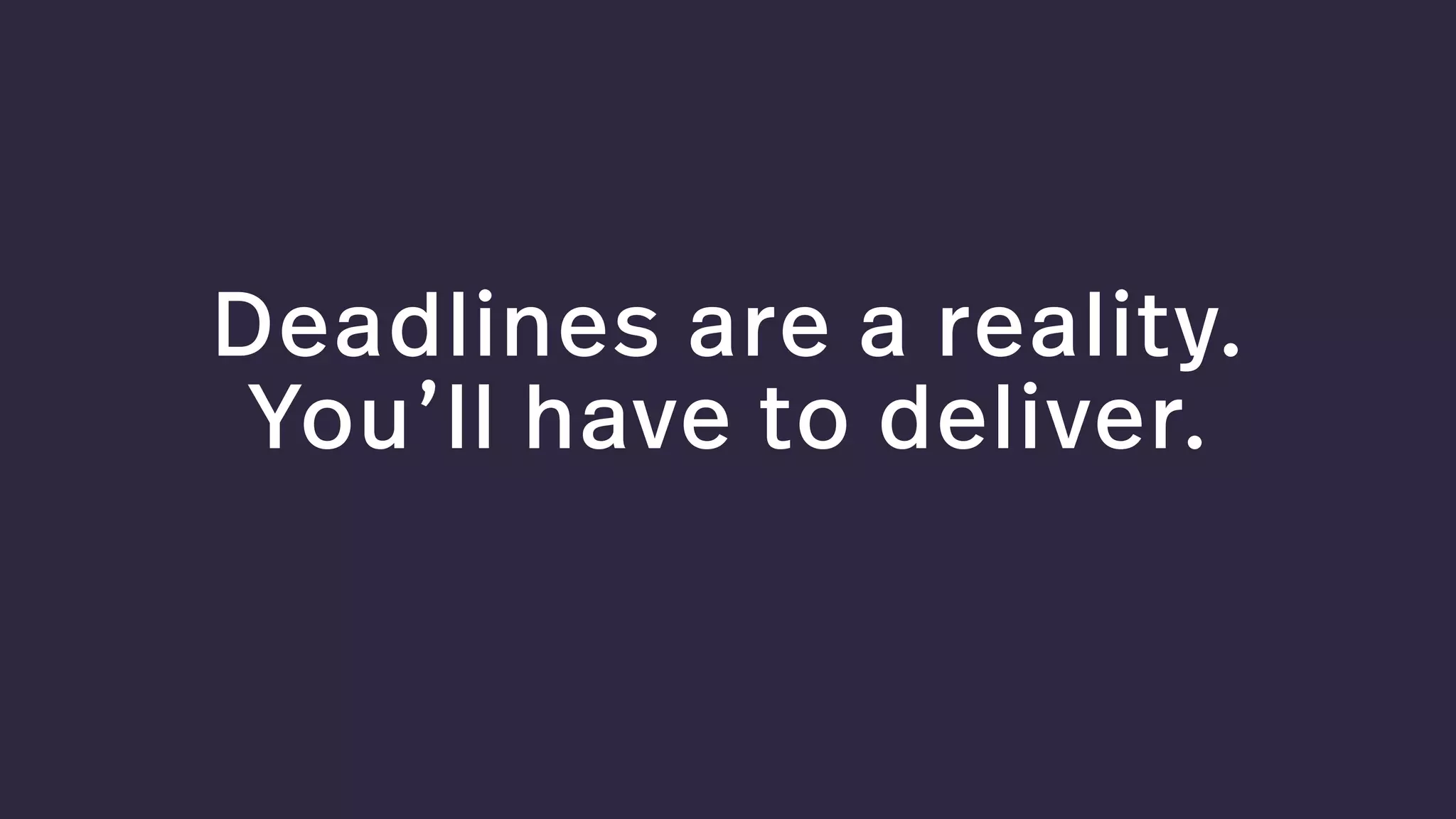 Deadlines are a reality. 
You’ll have to deliver.
 