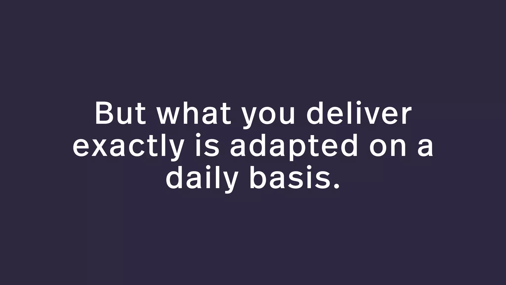 But what you deliver
exactly is adapted on a
daily basis.
 