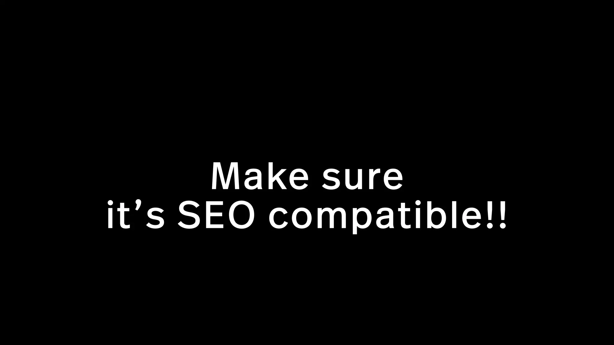 Make sure  
it’s SEO compatible!!
 