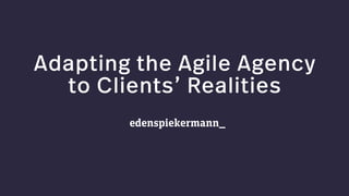 Adapting the Agile Agency
to Clients’ Realities
edenspiekermann_
 