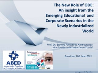The New Role of ODE:
An insight from the
Emerging Educational and
Corporate Scenarios in the
Newly Industrialized
World
Prof. Dr. Stavros Panagiotis Xanthopoylos
Vice President ABED/Vice Dean FGV-IDE
Barcelona, 12th June, 2015
 
