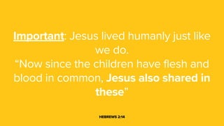 Important: Jesus lived humanly just like
we do.
“Now since the children have flesh and
blood in common, Jesus also shared in
these”
HEBREWS 2:14
 