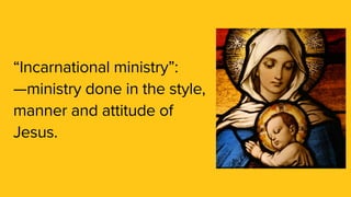 “Incarnational ministry”:
—ministry done in the style,
manner and attitude of
Jesus.
 