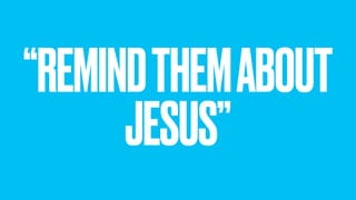 “REMINDTHEMABOUT
JESUS”
 