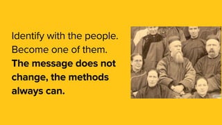 Identify with the people.
Become one of them.
The message does not
change, the methods
always can.
 