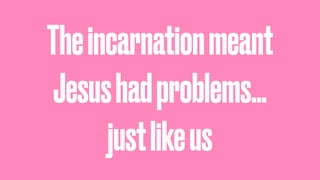 Theincarnationmeant
Jesushadproblems…
justlikeus
 