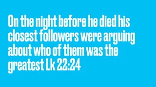Onthenightbeforehediedhis
closestfollowerswerearguing
aboutwhoofthemwasthe
greatestLk22:24
 