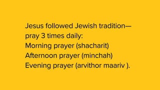 Jesus followed Jewish tradition—
pray 3 times daily:
Morning prayer (shacharit)
Afternoon prayer (minchah)
Evening prayer (arvithor maariv ).
 