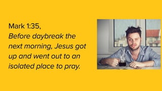 Mark 1:35,
Before daybreak the
next morning, Jesus got
up and went out to an
isolated place to pray.
 