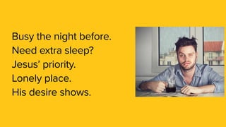 Busy the night before.
Need extra sleep?
Jesus’ priority.
Lonely place.
His desire shows.
 
