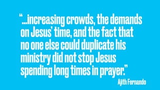 “…increasingcrowds,thedemands
onJesus’time,andthefactthat
nooneelsecouldduplicatehis
ministrydidnotstopJesus
spendinglongtimesinprayer.”
AjithFernando
 