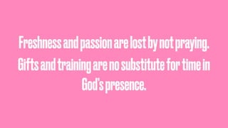 Freshnessandpassionarelostbynotpraying.
Giftsandtrainingarenosubstitutefortimein
God’spresence.
 