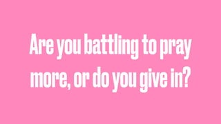Areyoubattlingtopray
more,ordoyougivein?
 