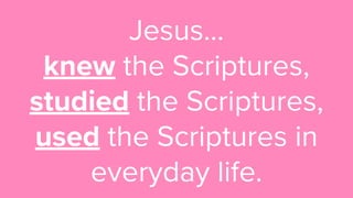 Jesus…
knew the Scriptures,
studied the Scriptures,
used the Scriptures in
everyday life.
 
