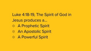 Luke 4:18-19, The Spirit of God in
Jesus produces a…
A Prophetic Spirit
An Apostolic Spirit
A Powerful Spirit
 
