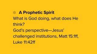 A Prophetic Spirit
What is God doing, what does He
think?
God’s perspective—Jesus’
challenged institutions, Matt 15:1ff,
Luke 11:42ff
 