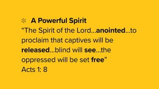 A Powerful Spirit
“The Spirit of the Lord…anointed…to
proclaim that captives will be
released…blind will see…the
oppressed will be set free”
Acts 1: 8
 