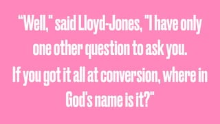 “Well,"saidLloyd-Jones,"Ihaveonly
oneotherquestiontoaskyou.
Ifyougotitallatconversion,wherein
God'snameisit?"
 