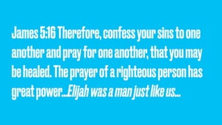 James5:16Therefore,confessyoursinstoone
anotherandprayforoneanother,thatyoumay
behealed.Theprayerofarighteouspersonhas
greatpower…Elijahwasamanjustlikeus…
 