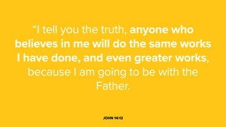 “I tell you the truth, anyone who
believes in me will do the same works
I have done, and even greater works,
because I am going to be with the
Father.
JOHN 14:12
 