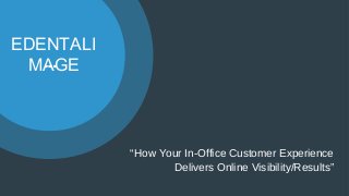 EDENTALI
MAGE
“How Your In-Office Customer Experience
Delivers Online Visibility/Results”
 