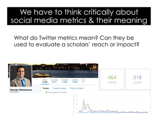 What do Twitter metrics mean? Can they be
used to evaluate a scholars’ reach or impact?
We have to think critically about
social media metrics & their meaning
 