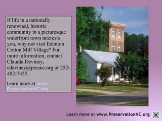 Learn more at  www.PreservationNC.org If life in a nationally renowned, historic community in a picturesque waterfront town interests you, why not visit Edenton Cotton Mill Village? For more information, contact Claudia Deviney, cdeviney@presnc.org or 252-482-7455. Learn more at   www. PreservationNC .org 