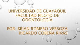UNIVERSIDAD DE GUAYAQUIL
FACULTAD PILOTO DE
ODONTOLOGÍA
POR: BRIAN ROMERO VERSOZA
RICARDO COBEÑA RIVAS
 