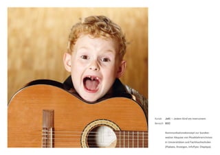 Kunde	 JeKi — Jedem Kind ein Instrument
Bereich	 B2C
	Kommunikationskonzept zur bundes-
weiten Akquise von Musiklehrern/innen
in Universitäten und Fachhochschulen
(Plakate, Anzeigen, Infoflyer, Displays).
 