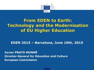 From EDEN to Earth:
Technology and the Modernisation
of EU Higher Education
EDEN 2015 – Barcelona, June 10th, 2015
Xavier PRATS MONNÉ
Director-General for Education and Culture
European Commission
 