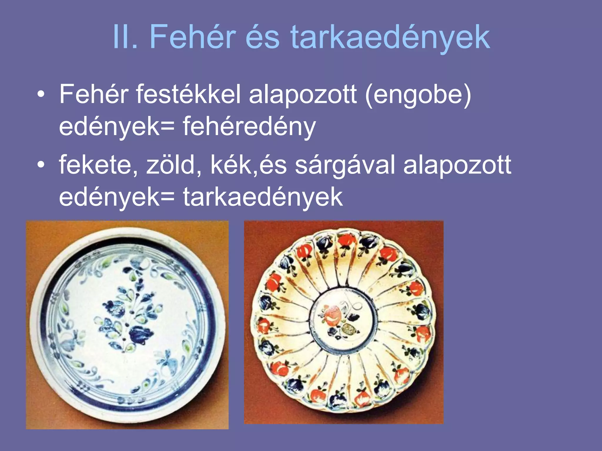 II. Fehér és tarkaedényekFehér festékkel alapozott (engobe) edények= fehéredényfekete, zöld, kék,és sárgával alapozott edények= tarkaedények