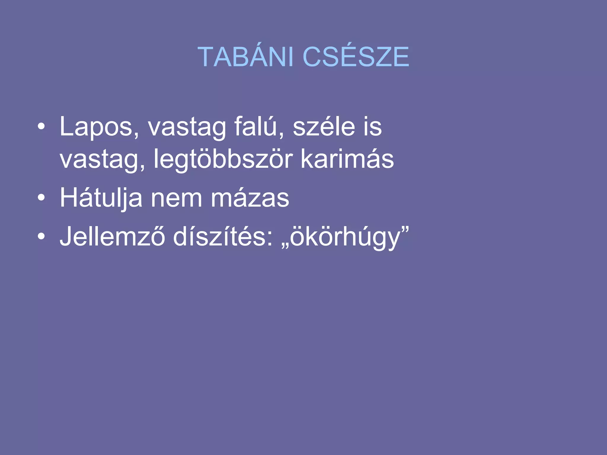 TABÁNI CSÉSZELapos, vastag falú, széle is vastag, legtöbbször karimásHátulja nem mázasJellemző díszítés: „ökörhúgy”
