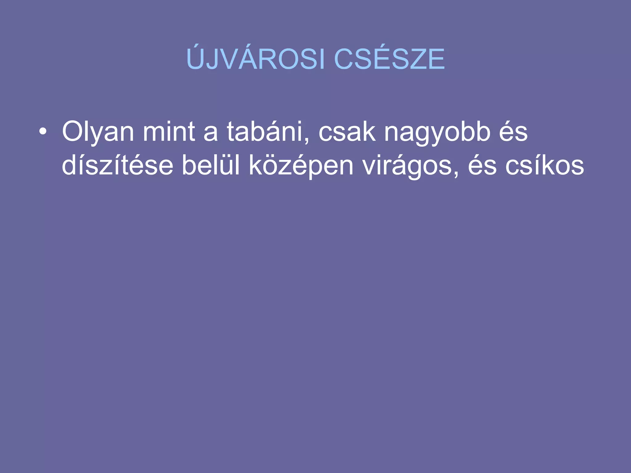 ÚJVÁROSI CSÉSZEOlyan mint a tabáni, csak nagyobb és díszítése belül középen virágos, és csíkos