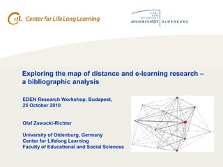  
Exploring the map of distance and e-learning research –
a bibliographic analysis
EDEN Research Workshop, Budapest,
25 October 2010
Olaf Zawacki-Richter
University of Oldenburg, Germany
Center for Lifelong Learning
Faculty of Educational and Social Sciences
 