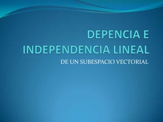 DEPENCIA E INDEPENDENCIA LINEAL DE UN SUBESPACIO VECTORIAL 