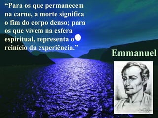 “ Para os que permanecem na carne, a morte significa o fim do corpo denso; para os que vivem na esfera espiritual, representa o reinício da experiência.” Emmanuel 