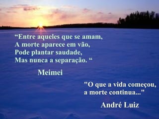 “ Entre aqueles que se amam, A morte aparece em vão, Pode plantar saudade, Mas nunca a separação. “   "O que a vida começou,  a morte continua..." Meimei André Luiz 