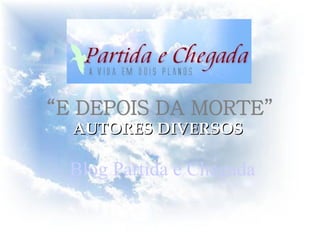 AUTORES DIVERSOS Blog Partida e Chegada “ E DEPOIS DA MORTE”   
