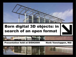 Born digital 3D objects: in  search of an open format   Presentation held at DISH2009  Henk Vanstappen, NAi 