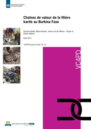 Chaînes de valeur de la filière
karité au Burkina Faso

Zacharie Badini, Moïse Kaboré, Jennie van der Mheen – Sluijer et
Sietze Vellema

Août 2011


VC4PD Research Paper, No. 14
 