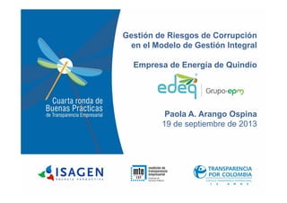 Gestión de Riesgos de Corrupción
en el Modelo de Gestión Integral
Empresa de Energía de Quindío
Paola A. Arango Ospina
19 de septiembre de 2013
 